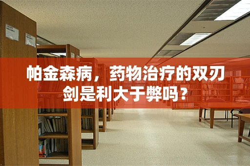 帕金森病，药物治疗的双刃剑是利大于弊吗？