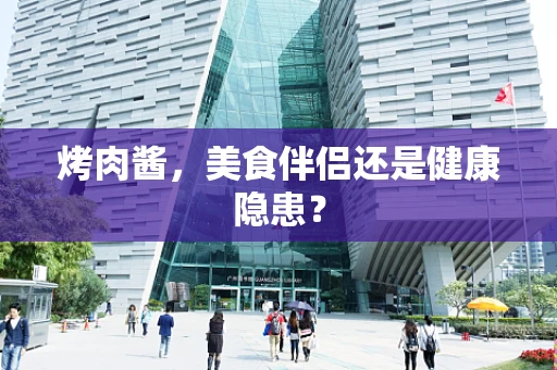 烤肉酱，美食伴侣还是健康隐患？