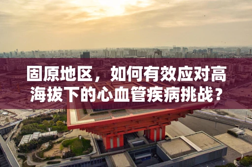 固原地区，如何有效应对高海拔下的心血管疾病挑战？