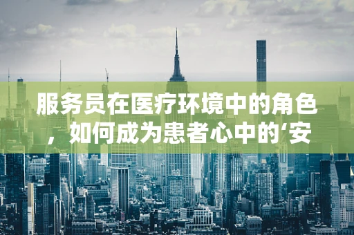 服务员在医疗环境中的角色，如何成为患者心中的‘安心’？