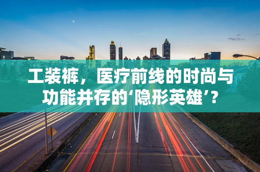 工装裤，医疗前线的时尚与功能并存的‘隐形英雄’？
