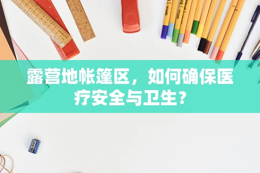 露营地帐篷区，如何确保医疗安全与卫生？