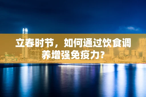 立春时节，如何通过饮食调养增强免疫力？