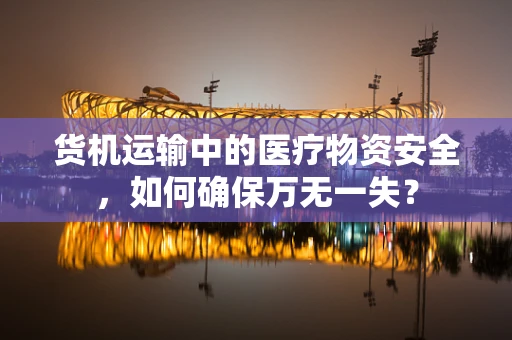 货机运输中的医疗物资安全，如何确保万无一失？