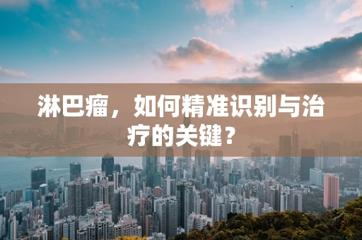 淋巴瘤，如何精准识别与治疗的关键？