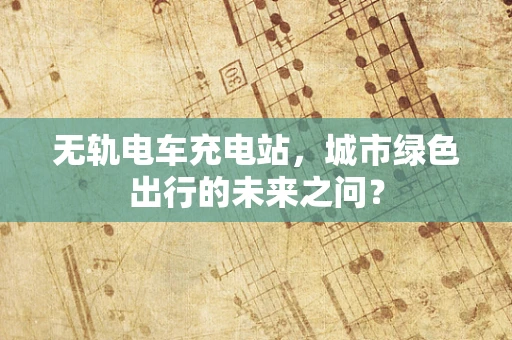 无轨电车充电站，城市绿色出行的未来之问？