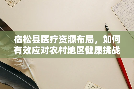 宿松县医疗资源布局，如何有效应对农村地区健康挑战？