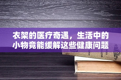 衣架的医疗奇遇，生活中的小物竟能缓解这些健康问题？