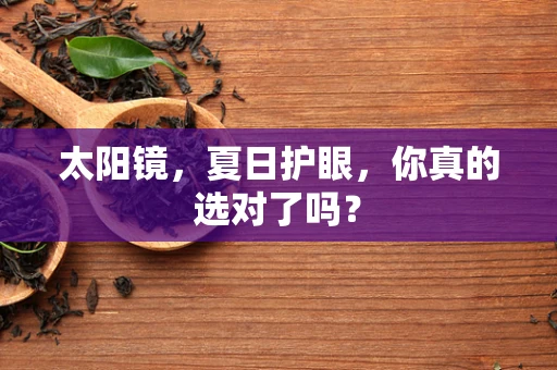 太阳镜，夏日护眼，你真的选对了吗？