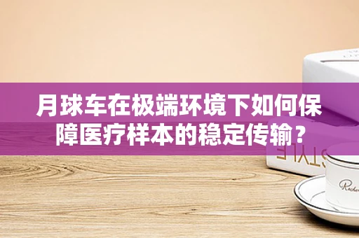 月球车在极端环境下如何保障医疗样本的稳定传输？