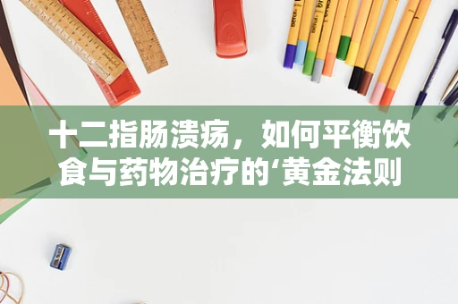 十二指肠溃疡，如何平衡饮食与药物治疗的‘黄金法则’？