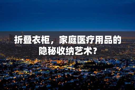 折叠衣柜，家庭医疗用品的隐秘收纳艺术？