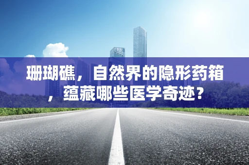 珊瑚礁，自然界的隐形药箱，蕴藏哪些医学奇迹？