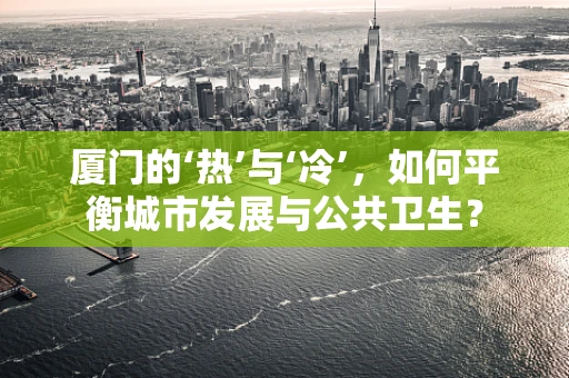 厦门的‘热’与‘冷’，如何平衡城市发展与公共卫生？
