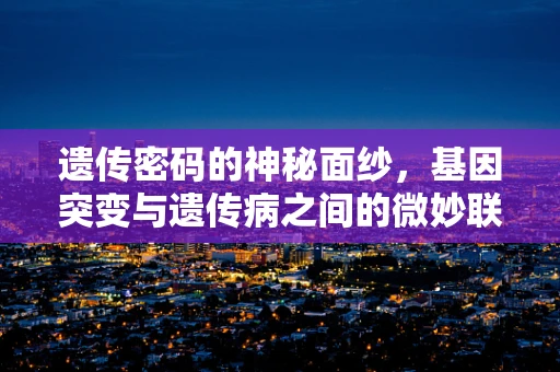 遗传密码的神秘面纱，基因突变与遗传病之间的微妙联系