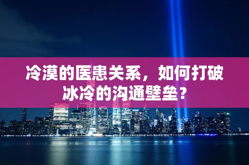 冷漠的医患关系，如何打破冰冷的沟通壁垒？