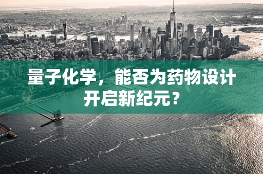 量子化学，能否为药物设计开启新纪元？