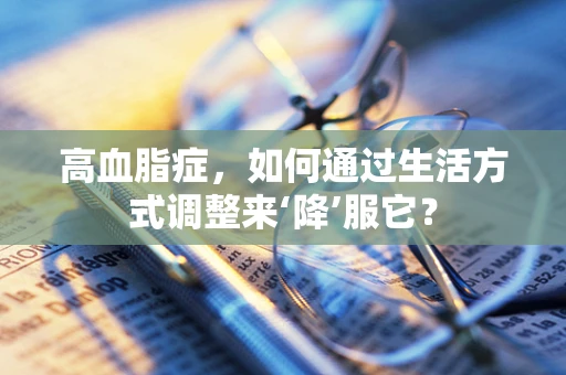 高血脂症，如何通过生活方式调整来‘降’服它？