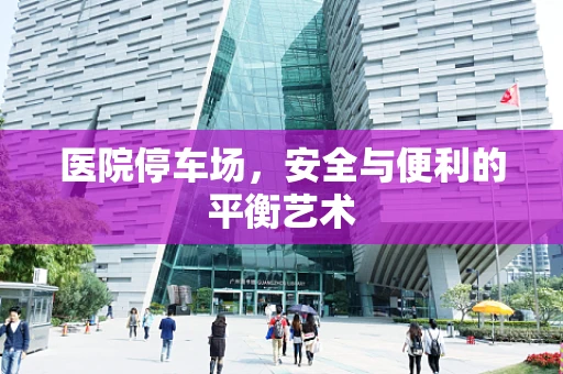 医院停车场，安全与便利的平衡艺术
