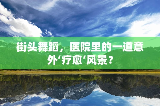 街头舞蹈，医院里的一道意外‘疗愈’风景？