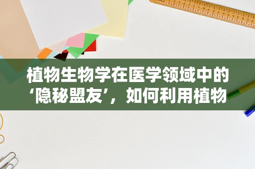 植物生物学在医学领域中的‘隐秘盟友’，如何利用植物智慧促进人类健康？