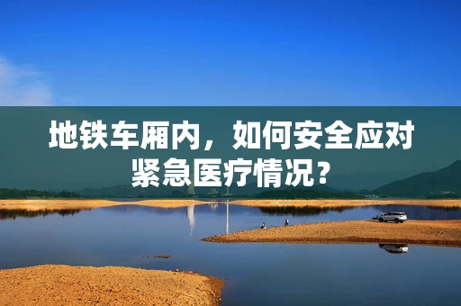 地铁车厢内，如何安全应对紧急医疗情况？