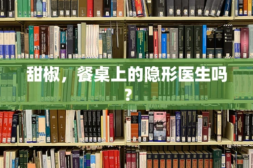 甜椒，餐桌上的隐形医生吗？