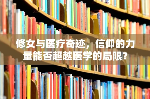 修女与医疗奇迹，信仰的力量能否超越医学的局限？