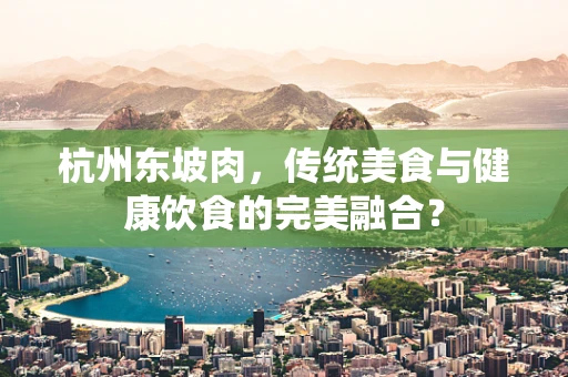 杭州东坡肉，传统美食与健康饮食的完美融合？