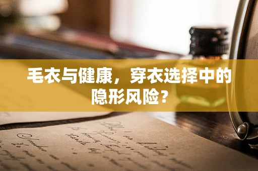 毛衣与健康，穿衣选择中的隐形风险？