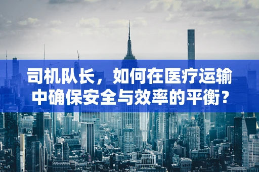 司机队长，如何在医疗运输中确保安全与效率的平衡？
