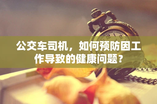公交车司机，如何预防因工作导致的健康问题？