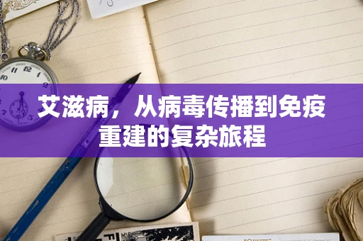 艾滋病，从病毒传播到免疫重建的复杂旅程
