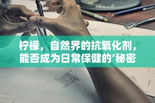柠檬，自然界的抗氧化剂，能否成为日常保健的‘秘密武器’？