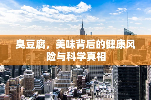 臭豆腐，美味背后的健康风险与科学真相