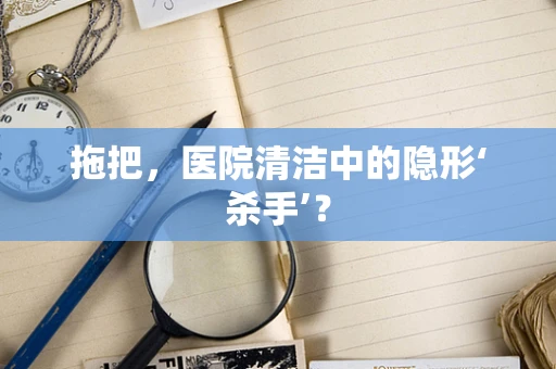 拖把，医院清洁中的隐形‘杀手’？