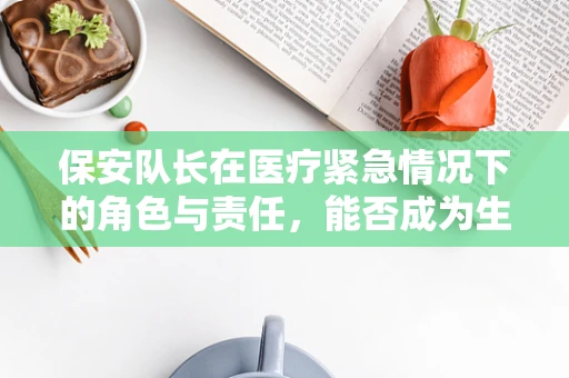 保安队长在医疗紧急情况下的角色与责任，能否成为生命线上的守护者？
