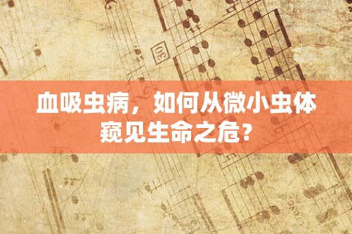 血吸虫病，如何从微小虫体窥见生命之危？