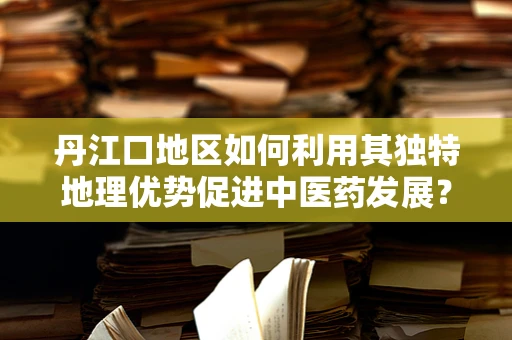 丹江口地区如何利用其独特地理优势促进中医药发展？