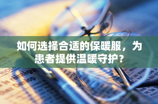 如何选择合适的保暖服，为患者提供温暖守护？