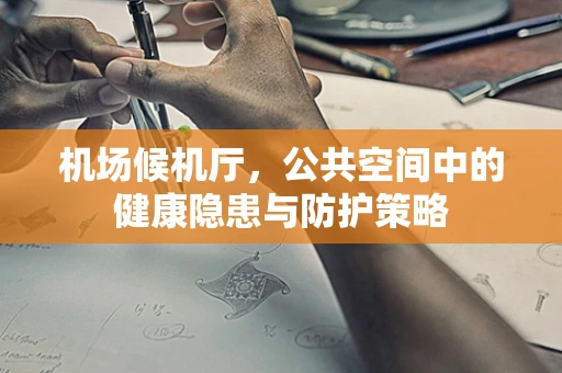 机场候机厅，公共空间中的健康隐患与防护策略