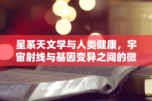 星系天文学与人类健康，宇宙射线与基因变异之间的微妙联系