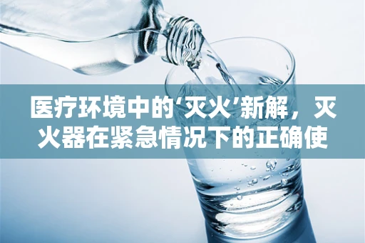 医疗环境中的‘灭火’新解，灭火器在紧急情况下的正确使用