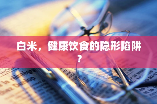 白米，健康饮食的隐形陷阱？
