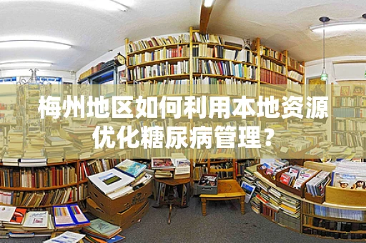 梅州地区如何利用本地资源优化糖尿病管理？