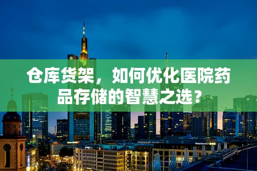 仓库货架，如何优化医院药品存储的智慧之选？