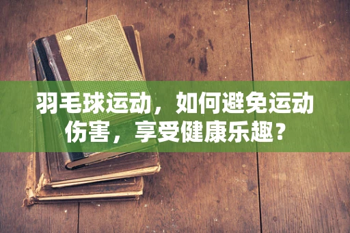 羽毛球运动，如何避免运动伤害，享受健康乐趣？