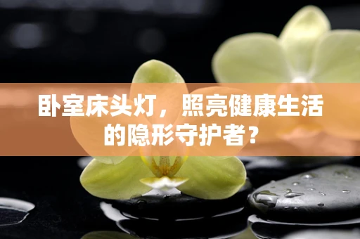 卧室床头灯，照亮健康生活的隐形守护者？