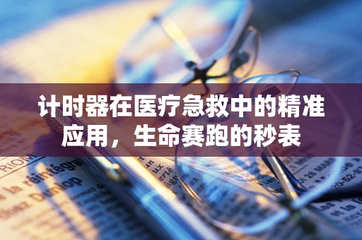 计时器在医疗急救中的精准应用，生命赛跑的秒表
