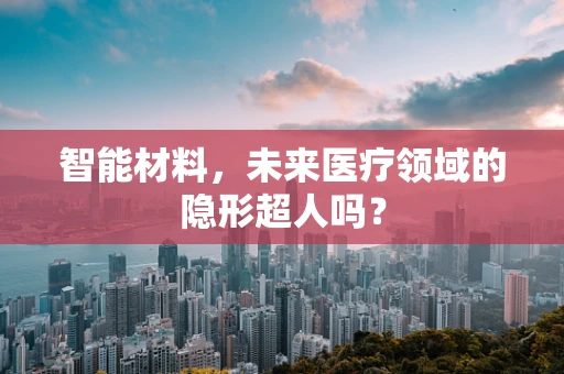 智能材料，未来医疗领域的隐形超人吗？